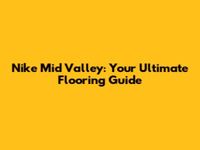 Nike Mid Valley: Your Ultimate Flooring Guide