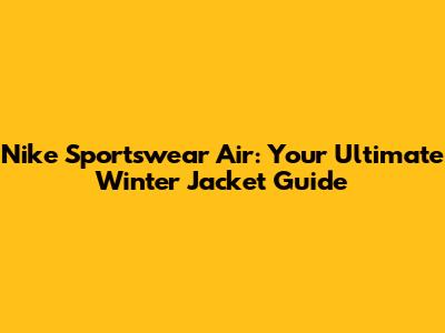 Nike Sportswear Air: Your Ultimate Winter Jacket Guide