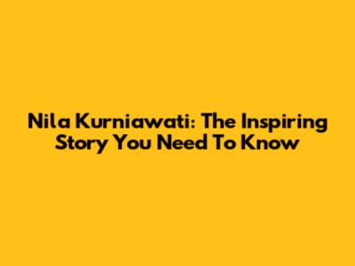 Nila Kurniawati: The Inspiring Story You Need To Know