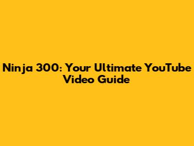 Ninja 300: Your Ultimate YouTube Video Guide
