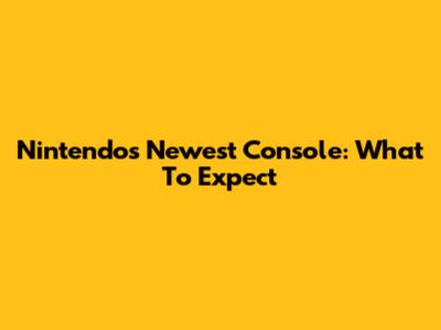 Nintendo's Newest Console: What To Expect