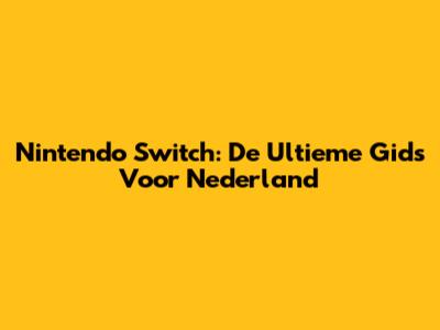 Nintendo Switch: De Ultieme Gids Voor Nederland