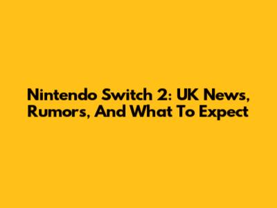 Nintendo Switch 2: UK News, Rumors, And What To Expect