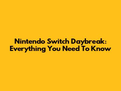 Nintendo Switch Daybreak: Everything You Need To Know