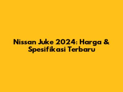 Nissan Juke 2024: Harga & Spesifikasi Terbaru