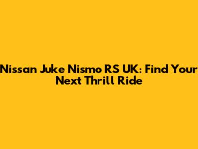 Nissan Juke Nismo RS UK: Find Your Next Thrill Ride