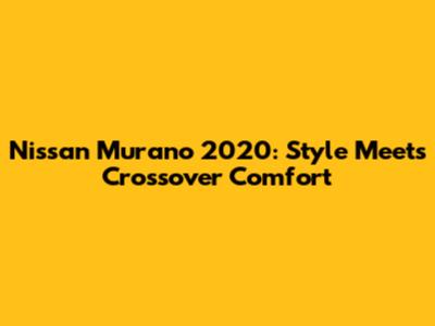 Nissan Murano 2020: Style Meets Crossover Comfort