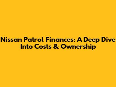 Nissan Patrol Finances: A Deep Dive Into Costs & Ownership