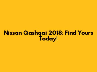 Nissan Qashqai 2018: Find Yours Today!