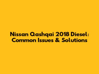 Nissan Qashqai 2018 Diesel: Common Issues & Solutions