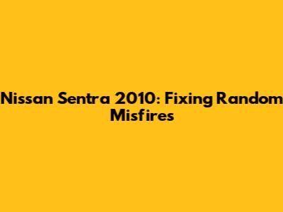 Nissan Sentra 2010: Fixing Random Misfires