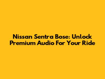 Nissan Sentra Bose: Unlock Premium Audio For Your Ride