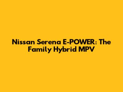 Nissan Serena E-POWER: The Family Hybrid MPV