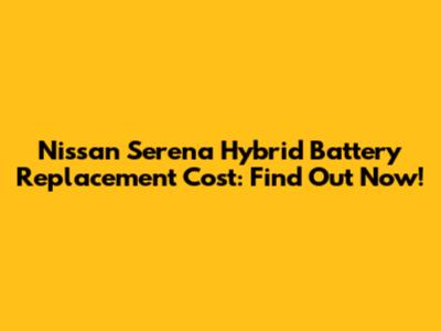 Nissan Serena Hybrid Battery Replacement Cost: Find Out Now!