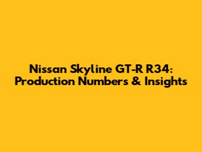 Nissan Skyline GT-R R34: Production Numbers & Insights