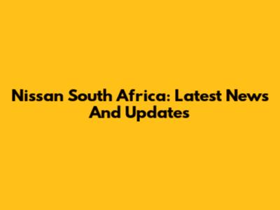Nissan South Africa: Latest News And Updates