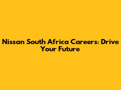 Nissan South Africa Careers: Drive Your Future