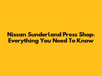 Nissan Sunderland Press Shop: Everything You Need To Know