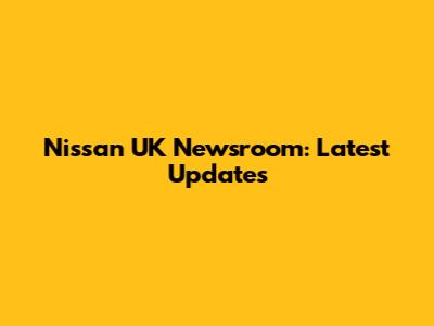 Nissan UK Newsroom: Latest Updates