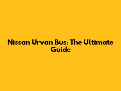 Nissan Urvan Bus: The Ultimate Guide