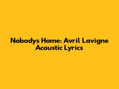 Nobody's Home: Avril Lavigne Acoustic Lyrics