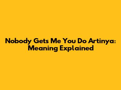 Nobody Gets Me You Do Artinya: Meaning Explained