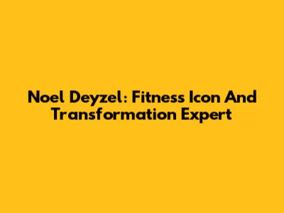 Noel Deyzel: Fitness Icon And Transformation Expert