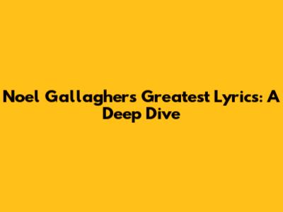 Noel Gallagher's Greatest Lyrics: A Deep Dive