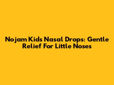 Nojam Kids Nasal Drops: Gentle Relief For Little Noses