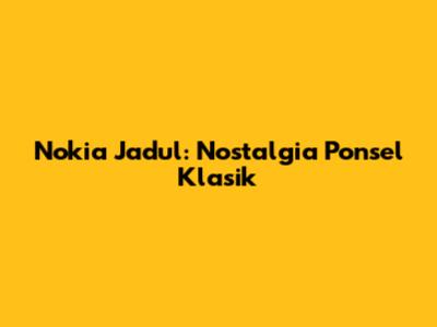 Nokia Jadul: Nostalgia Ponsel Klasik