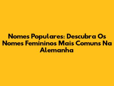 Nomes Populares: Descubra Os Nomes Femininos Mais Comuns Na Alemanha