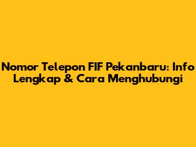 Nomor Telepon FIF Pekanbaru: Info Lengkap & Cara Menghubungi