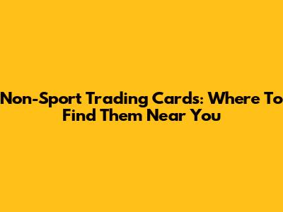 Non-Sport Trading Cards: Where To Find Them Near You