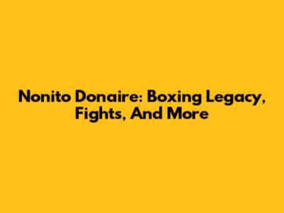 Nonito Donaire: Boxing Legacy, Fights, And More