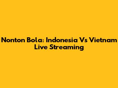 Nonton Bola: Indonesia Vs Vietnam Live Streaming