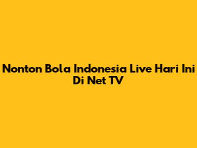 Nonton Bola Indonesia Live Hari Ini Di Net TV