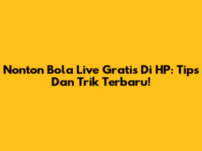 Nonton Bola Live Gratis Di HP: Tips Dan Trik Terbaru!