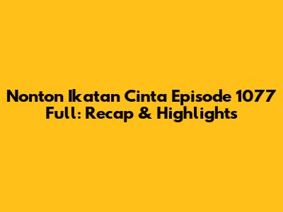 Nonton Ikatan Cinta Episode 1077 Full: Recap & Highlights