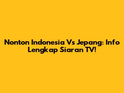 Nonton Indonesia Vs Jepang: Info Lengkap Siaran TV!