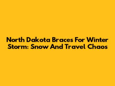 North Dakota Braces For Winter Storm: Snow And Travel Chaos