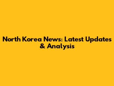 North Korea News: Latest Updates & Analysis