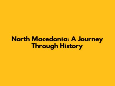 North Macedonia: A Journey Through History