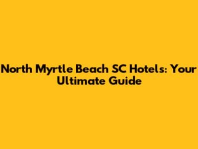 North Myrtle Beach SC Hotels: Your Ultimate Guide