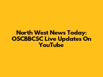 North West News Today: OSCBBCSC Live Updates On YouTube