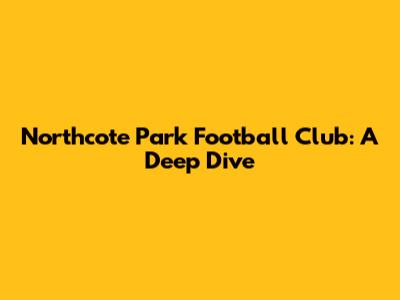 Northcote Park Football Club: A Deep Dive