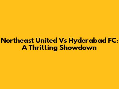 Northeast United Vs Hyderabad FC: A Thrilling Showdown