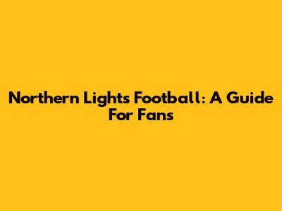 Northern Lights Football: A Guide For Fans