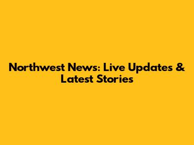 Northwest News: Live Updates & Latest Stories