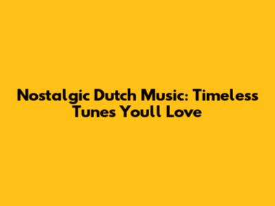 Nostalgic Dutch Music: Timeless Tunes You'll Love