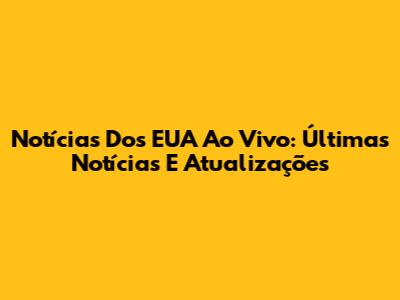 Notícias Dos EUA Ao Vivo: Últimas Notícias E Atualizações
